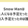 Snow Manは11人になる予定だった？加入予定だったのは誰？